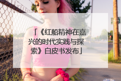 《红船精神在嘉兴的时代实践与探索》白皮书发布
