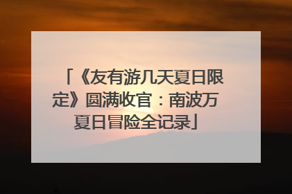 《友有游几天夏日限定》圆满收官：南波万夏日冒险全记录