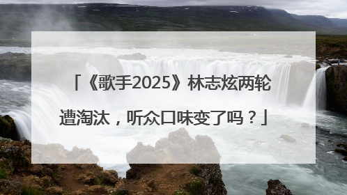 《歌手2025》林志炫两轮遭淘汰，听众口味变了吗？