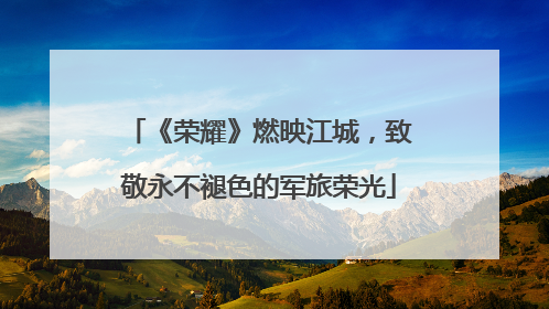 《荣耀》燃映江城，致敬永不褪色的军旅荣光