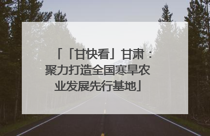 「甘快看」甘肃：聚力打造全国寒旱农业发展先行基地