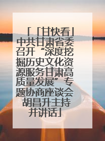 「甘快看」中共甘肃省委召开“深度挖掘历史文化资源服务甘肃高质量发展”专题协商座谈会 胡昌升主持并讲话