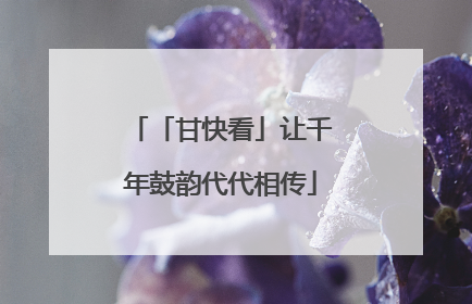 「甘快看」让千年鼓韵代代相传