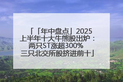 「年中盘点」2025上半年十大牛熊股出炉：两只ST涨超300% 三只北交所股挤进前十
