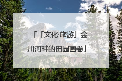 「文化·旅游」金川河畔的田园画卷