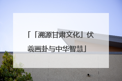 「溯源甘肃文化」伏羲画卦与中华智慧