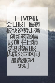 「VIP机会日报」医药板块逆势走强 创新药涨幅居前 栏目精选机构研报 优质公司区间最高涨34.9%
