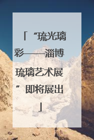 “琉光璃彩——淄博琉璃艺术展”即将展出