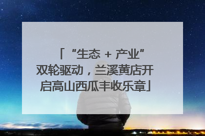 “生态 + 产业”双轮驱动，兰溪黄店开启高山西瓜丰收乐章