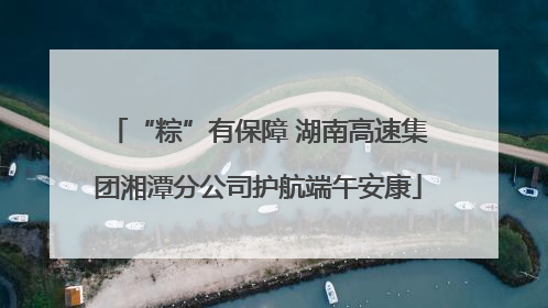 “粽”有保障 湖南高速集团湘潭分公司护航端午安康