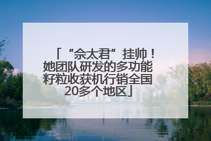 “佘太君”挂帅！她团队研发的多功能籽粒收获机行销全国20多个地区
