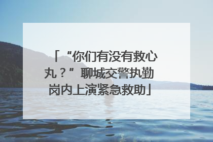 “你们有没有救心丸？”聊城交警执勤岗内上演紧急救助