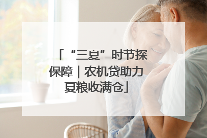 “三夏”时节探保障｜农机贷助力夏粮收满仓