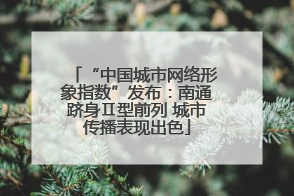 “中国城市网络形象指数”发布：南通跻身Ⅱ型前列 城市传播表现出色