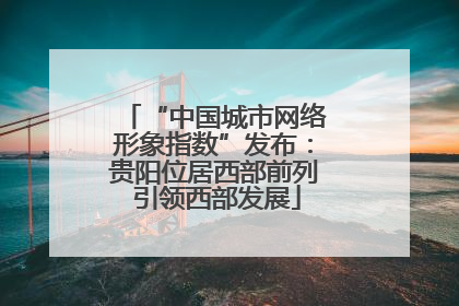 “中国城市网络形象指数”发布：贵阳位居西部前列 引领西部发展
