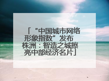 “中国城市网络形象指数”发布 株洲：智造之城擦亮中部经济名片