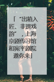 “出箱入匠、非遗戏韵”，上海京剧传习馆和宛平剧院邀你来