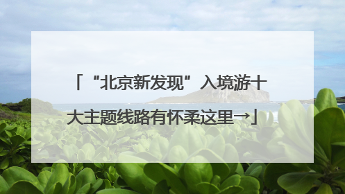 “北京新发现”入境游十大主题线路有怀柔这里→
