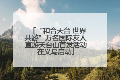 “和合天台 世界共游”万名国际友人直游天台山首发活动在义乌启动