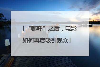 “哪吒”之后，电影如何再度吸引观众