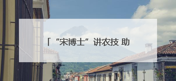 “宋博士”讲农技 助9.7万粉丝种好菜