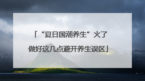 “夏日国潮养生”火了 做好这几点避开养生误区