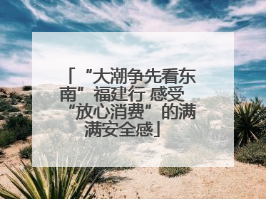 “大潮争先看东南”福建行 感受“放心消费”的满满安全感