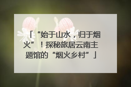 “始于山水，归于烟火”！探秘旅居云南主题馆的“烟火乡村”