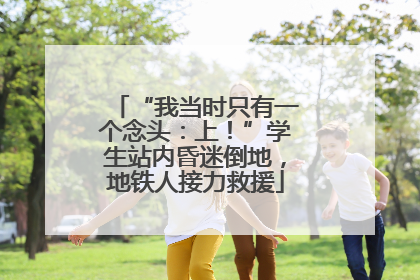 “我当时只有一个念头：上！”学生站内昏迷倒地，地铁人接力救援