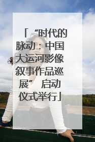 “时代的脉动：中国大运河影像叙事作品巡展” 启动仪式举行