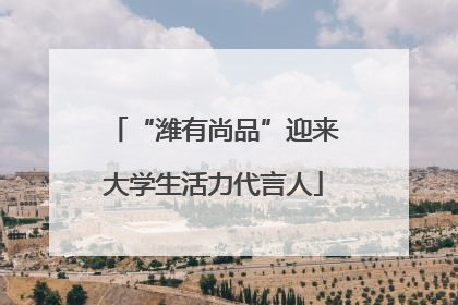 “潍有尚品”迎来大学生活力代言人