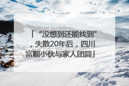 “没想到还能找到”，失散20年后，四川富顺小伙与家人团圆