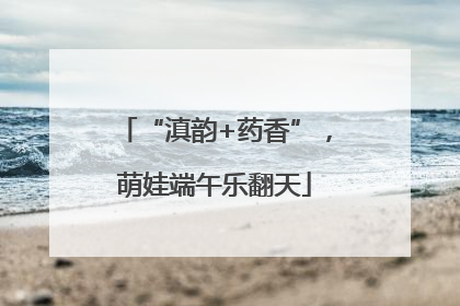 “滇韵+药香”，萌娃端午乐翻天
