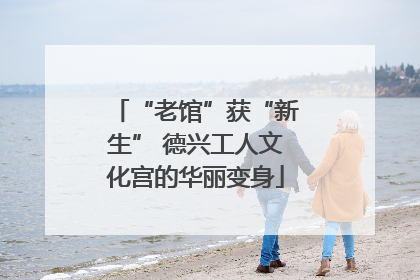 “老馆”获“新生” 德兴工人文化宫的华丽变身