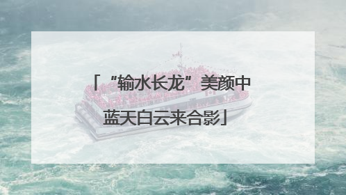 “输水长龙”美颜中 蓝天白云来合影