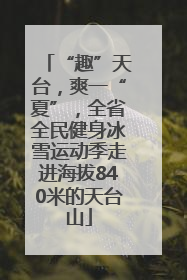 “趣”天台，爽一“夏”，全省全民健身冰雪运动季走进海拔840米的天台山