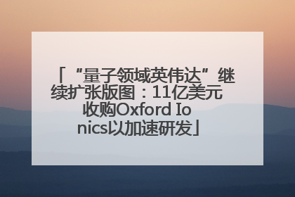 “量子领域英伟达”继续扩张版图：11亿美元收购Oxford Ionics以加速研发