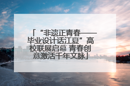 “非遗正青春——毕业设计话江夏”高校联展启幕 青春创意激活千年文脉