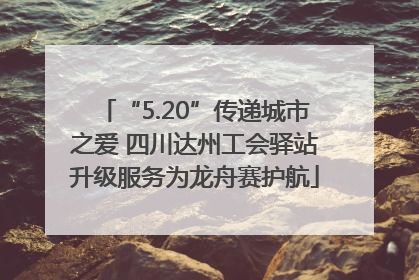 “5.20”传递城市之爱 四川达州工会驿站升级服务为龙舟赛护航