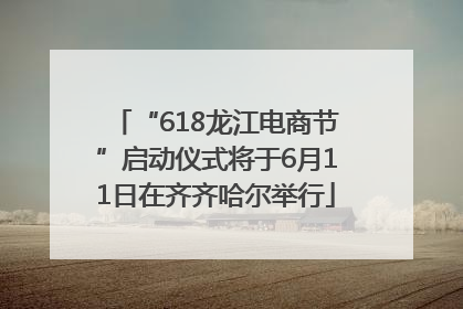 “618龙江电商节”启动仪式将于6月11日在齐齐哈尔举行