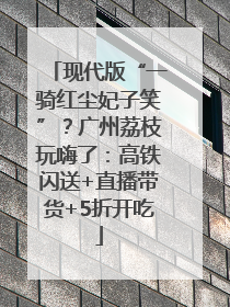 现代版“一骑红尘妃子笑”？广州荔枝玩嗨了：高铁闪送+直播带货+5折开吃