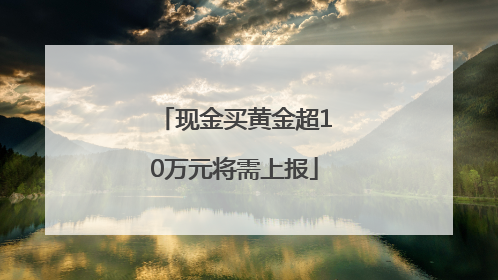现金买黄金超10万元将需上报