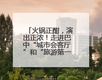 火锅正酣，演出正浓！走进巴中“城市会客厅”和“旅游第一站”
