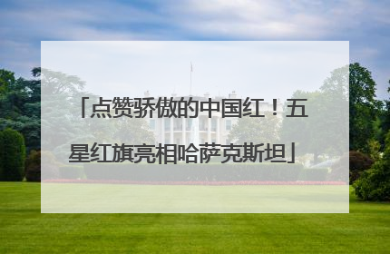点赞骄傲的中国红！五星红旗亮相哈萨克斯坦