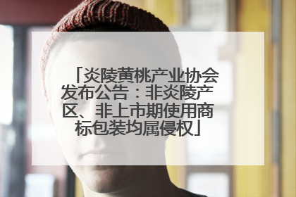 炎陵黄桃产业协会发布公告：非炎陵产区、非上市期使用商标包装均属侵权
