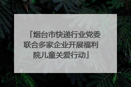 烟台市快递行业党委联合多家企业开展福利院儿童关爱行动