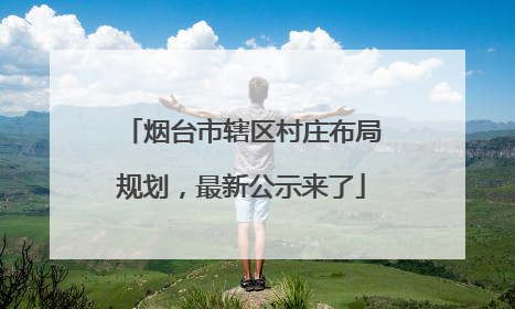 烟台市辖区村庄布局规划，最新公示来了