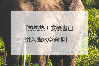 热热热！安徽省已进入降水空窗期