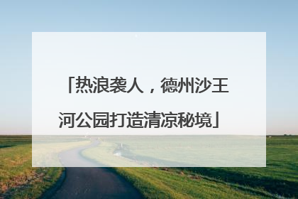 热浪袭人，德州沙王河公园打造清凉秘境