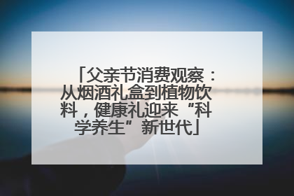父亲节消费观察：从烟酒礼盒到植物饮料，健康礼迎来“科学养生”新世代